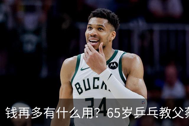 钱再多有什么用？65岁乒乓教父蔡振华现状，给所有老年人提了个醒